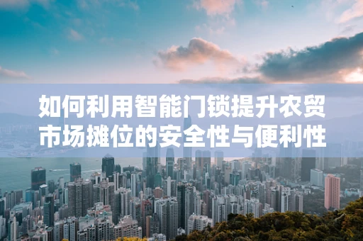 如何利用智能门锁提升农贸市场摊位的安全性与便利性？