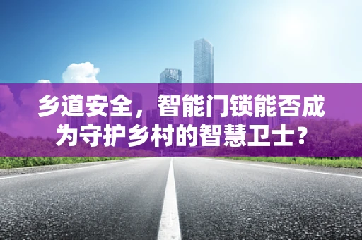 乡道安全，智能门锁能否成为守护乡村的智慧卫士？