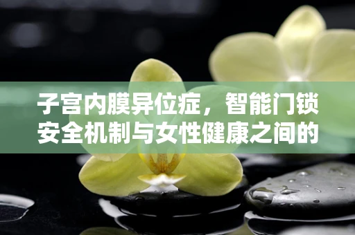 子宫内膜异位症，智能门锁安全机制与女性健康之间的隐秘联系？