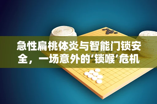 急性扁桃体炎与智能门锁安全，一场意外的‘锁喉’危机