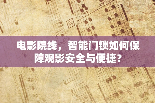 电影院线，智能门锁如何保障观影安全与便捷？