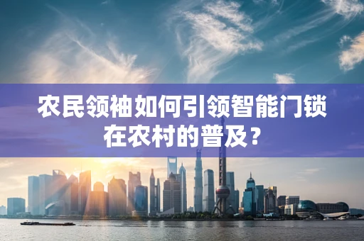 农民领袖如何引领智能门锁在农村的普及？