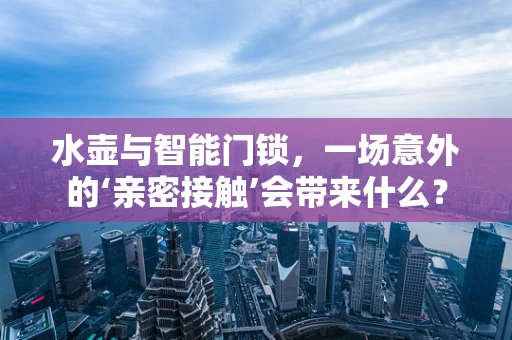 水壶与智能门锁，一场意外的‘亲密接触’会带来什么？