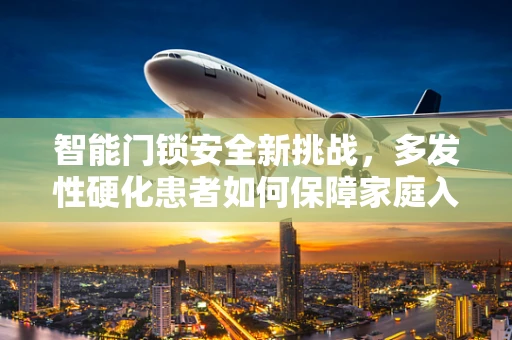 智能门锁安全新挑战，多发性硬化患者如何保障家庭入口的无障碍与安全？
