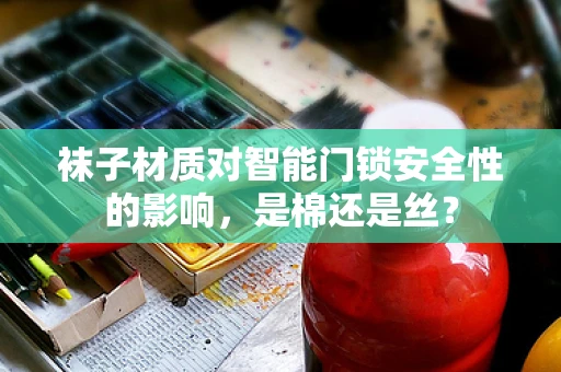 袜子材质对智能门锁安全性的影响，是棉还是丝？