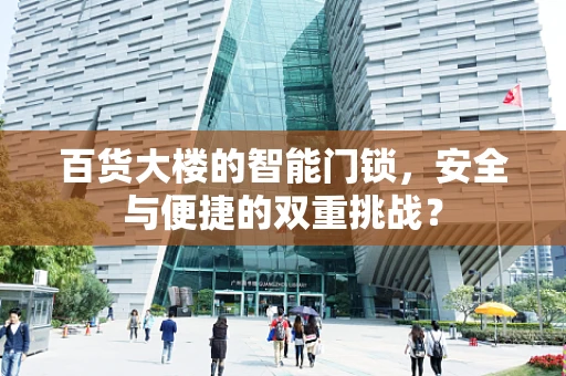百货大楼的智能门锁，安全与便捷的双重挑战？