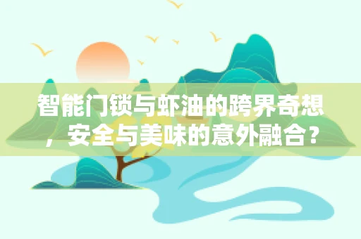 智能门锁与虾油的跨界奇想，安全与美味的意外融合？