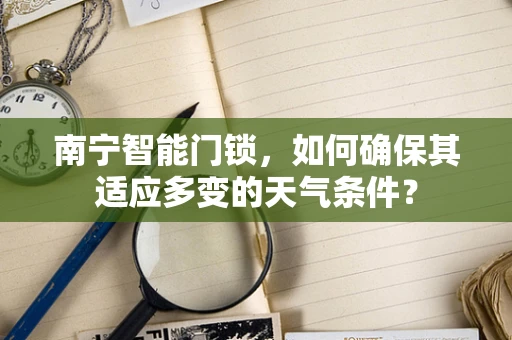 南宁智能门锁，如何确保其适应多变的天气条件？