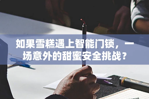 如果雪糕遇上智能门锁，一场意外的甜蜜安全挑战？