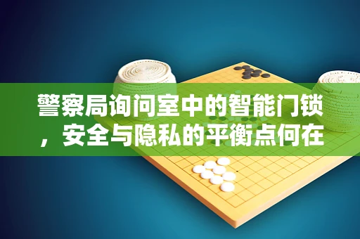 警察局询问室中的智能门锁，安全与隐私的平衡点何在？