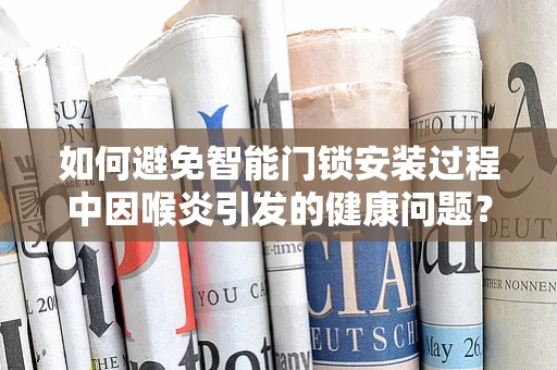 如何避免智能门锁安装过程中因喉炎引发的健康问题？