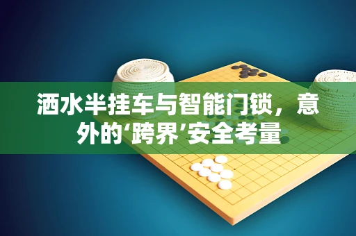 洒水半挂车与智能门锁，意外的‘跨界’安全考量