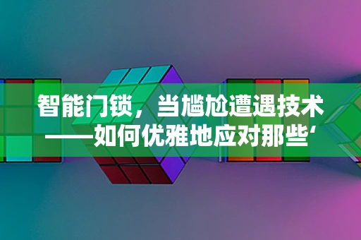 智能门锁，当尴尬遭遇技术——如何优雅地应对那些‘开门’的尴尬瞬间？
