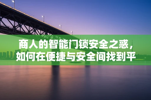商人的智能门锁安全之惑，如何在便捷与安全间找到平衡？