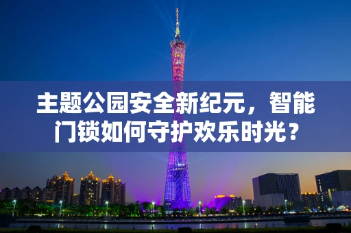 主题公园安全新纪元，智能门锁如何守护欢乐时光？