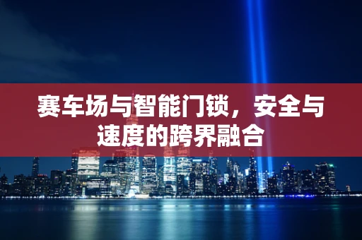 赛车场与智能门锁，安全与速度的跨界融合