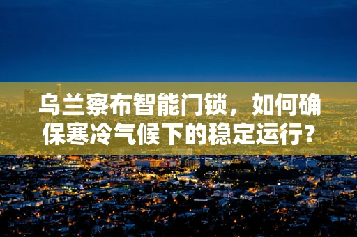 乌兰察布智能门锁，如何确保寒冷气候下的稳定运行？