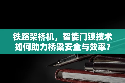 铁路架桥机，智能门锁技术如何助力桥梁安全与效率？