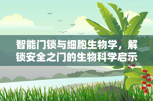 智能门锁与细胞生物学，解锁安全之门的生物科学启示