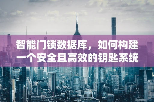 智能门锁数据库，如何构建一个安全且高效的钥匙系统？