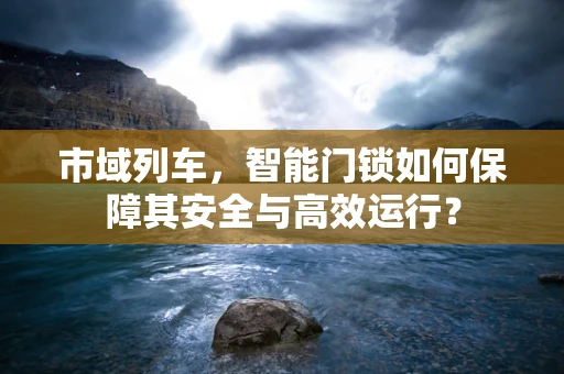 市域列车，智能门锁如何保障其安全与高效运行？