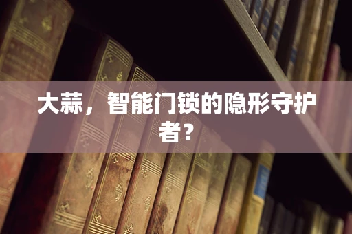 大蒜，智能门锁的隐形守护者？