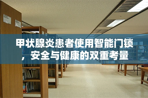 甲状腺炎患者使用智能门锁，安全与健康的双重考量