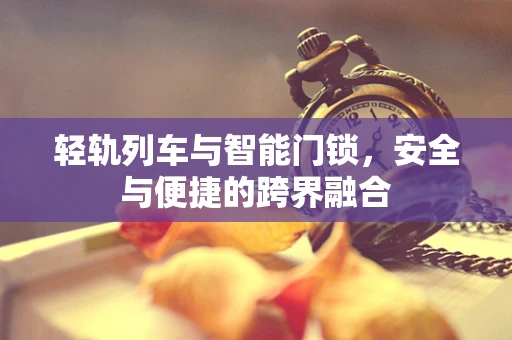 轻轨列车与智能门锁，安全与便捷的跨界融合