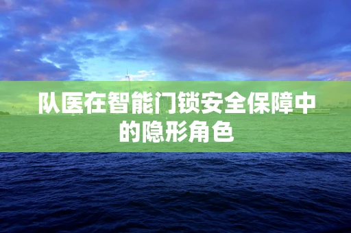 队医在智能门锁安全保障中的隐形角色