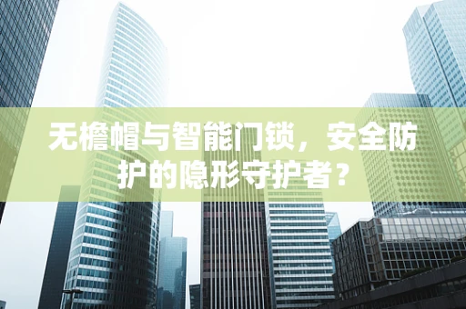 无檐帽与智能门锁，安全防护的隐形守护者？