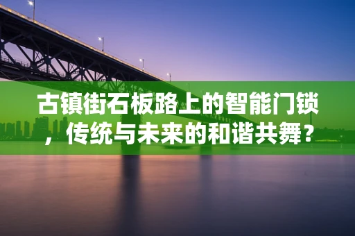 古镇街石板路上的智能门锁，传统与未来的和谐共舞？