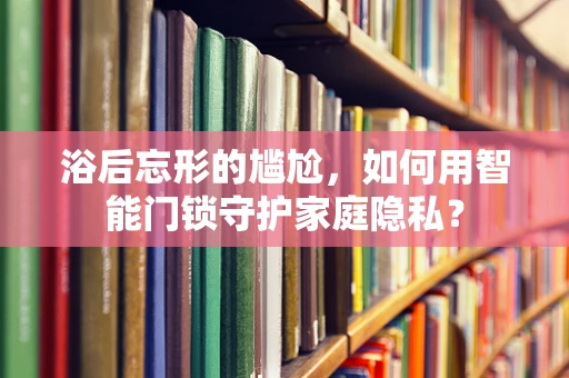 浴后忘形的尴尬，如何用智能门锁守护家庭隐私？
