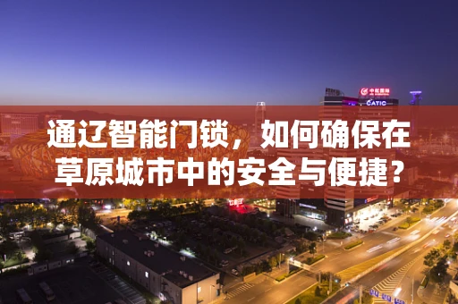 通辽智能门锁，如何确保在草原城市中的安全与便捷？