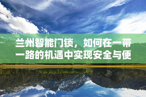 兰州智能门锁，如何在一带一路的机遇中实现安全与便捷的双重升级？