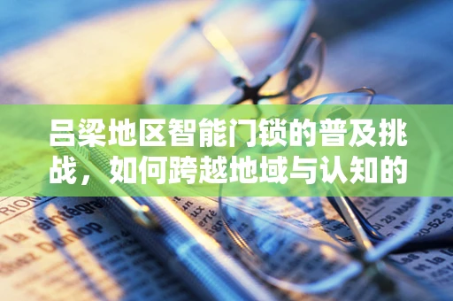 吕梁地区智能门锁的普及挑战，如何跨越地域与认知的鸿沟？