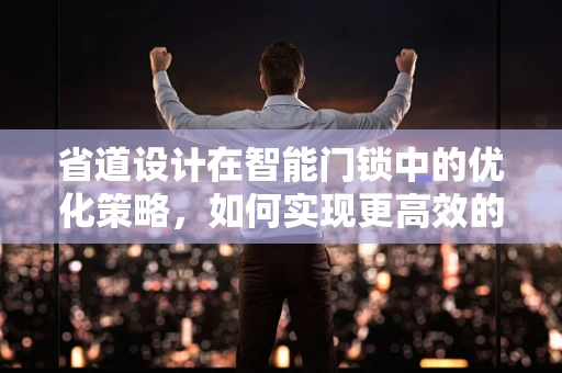 省道设计在智能门锁中的优化策略，如何实现更高效的能量管理？