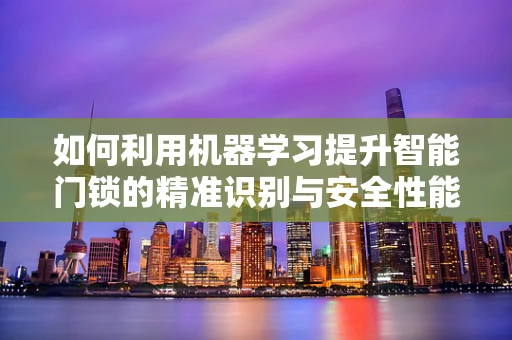 如何利用机器学习提升智能门锁的精准识别与安全性能？