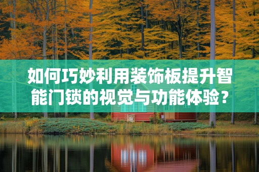 如何巧妙利用装饰板提升智能门锁的视觉与功能体验？