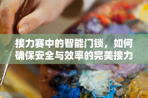 接力赛中的智能门锁，如何确保安全与效率的完美接力？