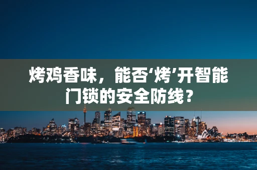 烤鸡香味，能否‘烤’开智能门锁的安全防线？