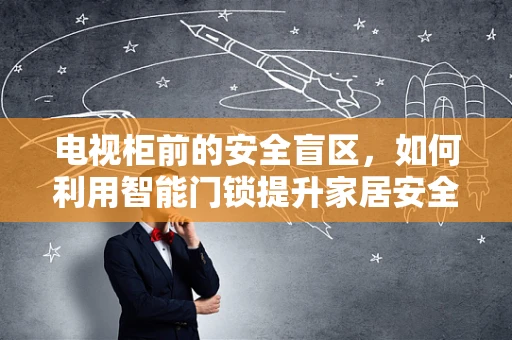 电视柜前的安全盲区，如何利用智能门锁提升家居安全？