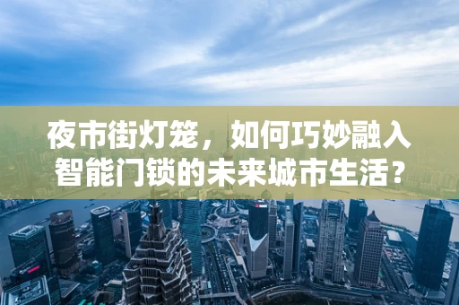 夜市街灯笼，如何巧妙融入智能门锁的未来城市生活？