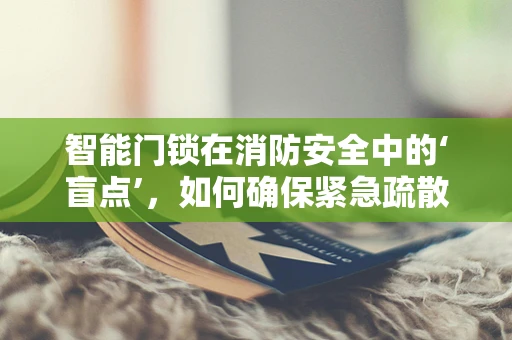 智能门锁在消防安全中的‘盲点’，如何确保紧急疏散通道的畅通无阻？