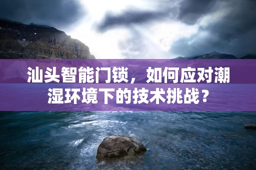汕头智能门锁，如何应对潮湿环境下的技术挑战？