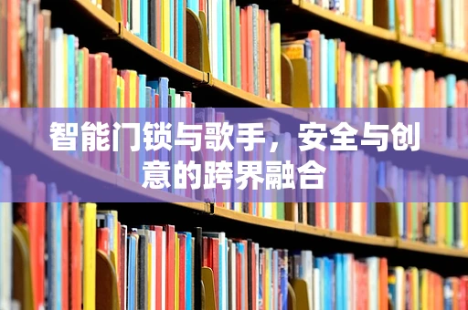 智能门锁与歌手，安全与创意的跨界融合