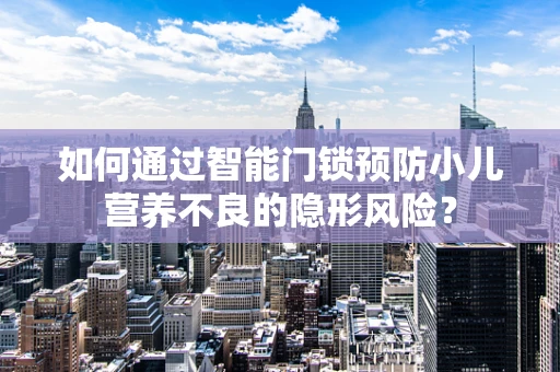如何通过智能门锁预防小儿营养不良的隐形风险？