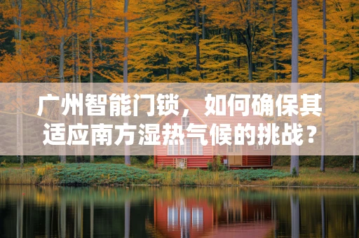 广州智能门锁，如何确保其适应南方湿热气候的挑战？