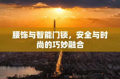 腰饰与智能门锁，安全与时尚的巧妙融合