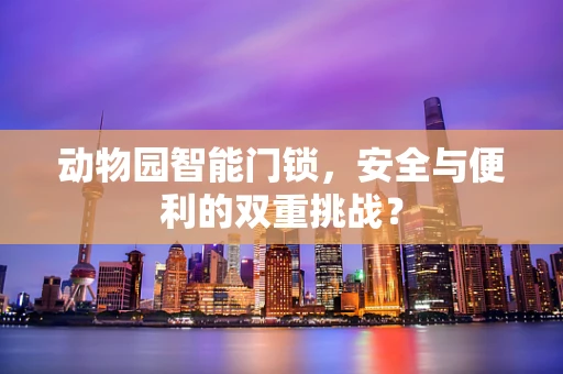 动物园智能门锁，安全与便利的双重挑战？
