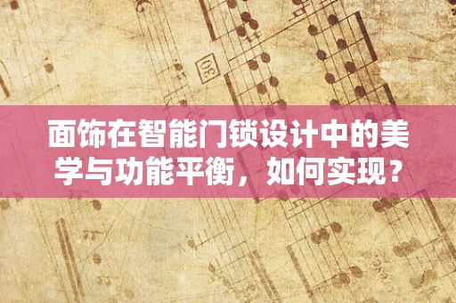 面饰在智能门锁设计中的美学与功能平衡，如何实现？